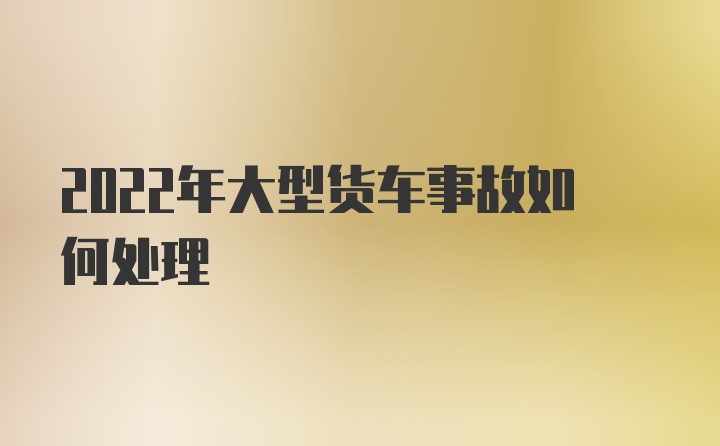 2022年大型货车事故如何处理