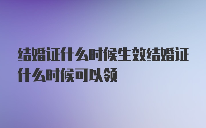 结婚证什么时候生效结婚证什么时候可以领