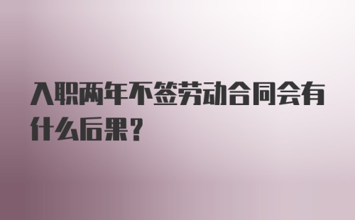 入职两年不签劳动合同会有什么后果?