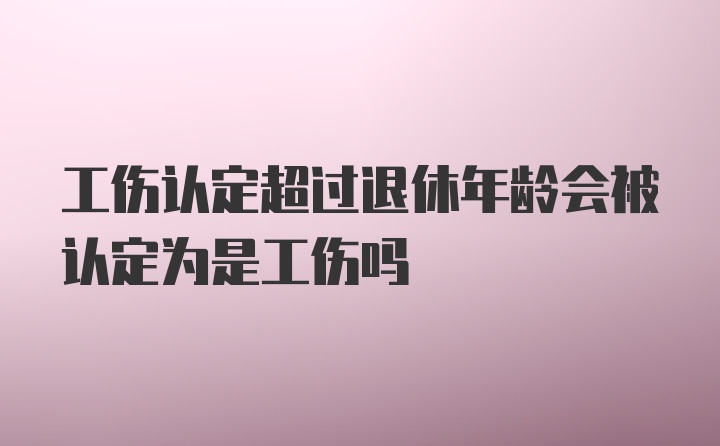 工伤认定超过退休年龄会被认定为是工伤吗