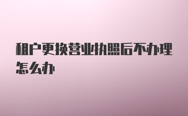 租户更换营业执照后不办理怎么办