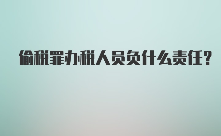 偷税罪办税人员负什么责任？