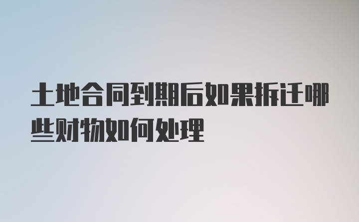 土地合同到期后如果拆迁哪些财物如何处理