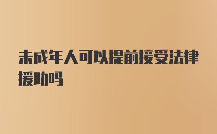 未成年人可以提前接受法律援助吗