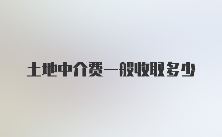 土地中介费一般收取多少