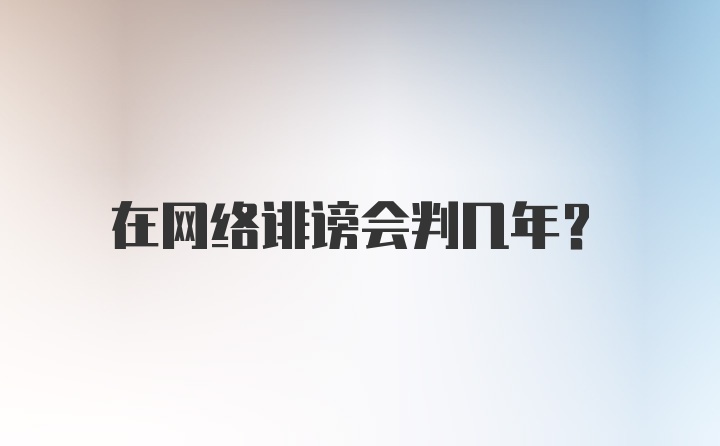 在网络诽谤会判几年？