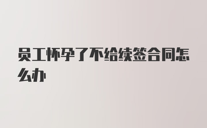 员工怀孕了不给续签合同怎么办