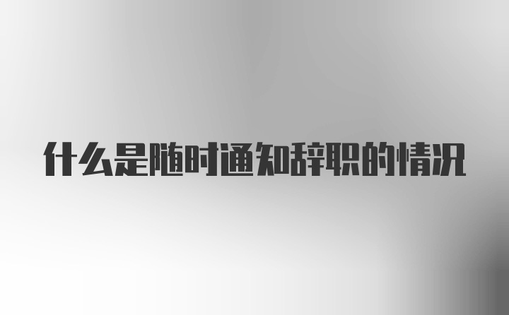 什么是随时通知辞职的情况