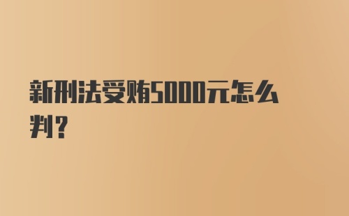 新刑法受贿5000元怎么判?