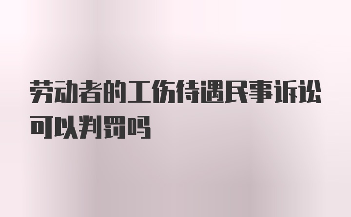 劳动者的工伤待遇民事诉讼可以判罚吗