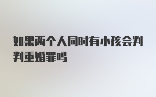 如果两个人同时有小孩会判判重婚罪吗