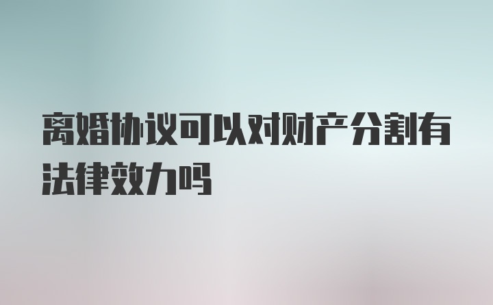 离婚协议可以对财产分割有法律效力吗