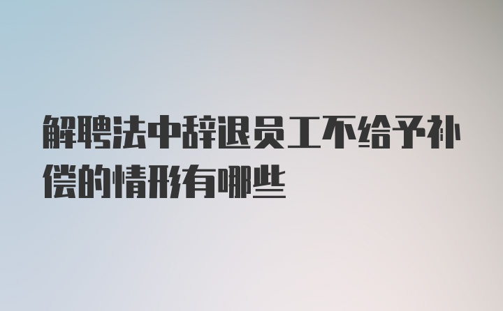 解聘法中辞退员工不给予补偿的情形有哪些