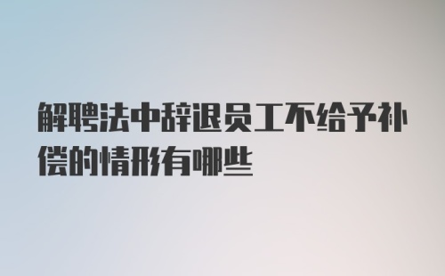 解聘法中辞退员工不给予补偿的情形有哪些