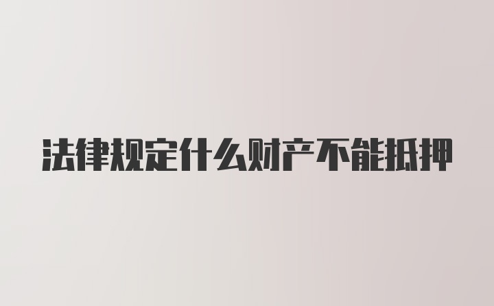 法律规定什么财产不能抵押