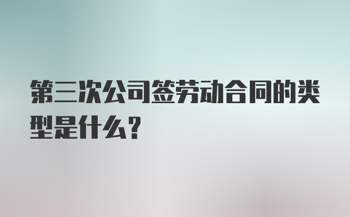 第三次公司签劳动合同的类型是什么？