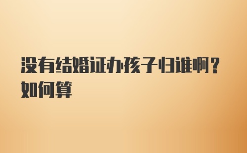 没有结婚证办孩子归谁啊？如何算