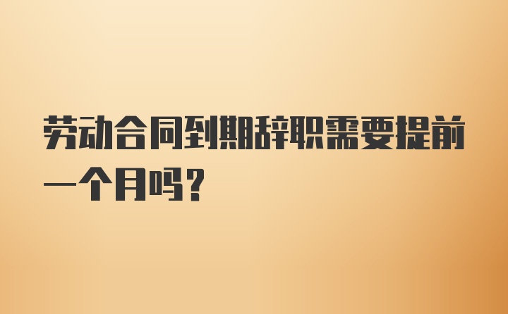 劳动合同到期辞职需要提前一个月吗？