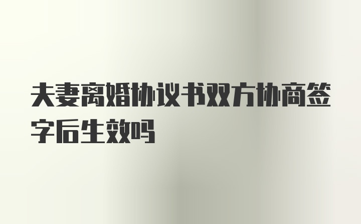 夫妻离婚协议书双方协商签字后生效吗