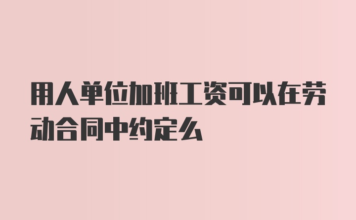 用人单位加班工资可以在劳动合同中约定么