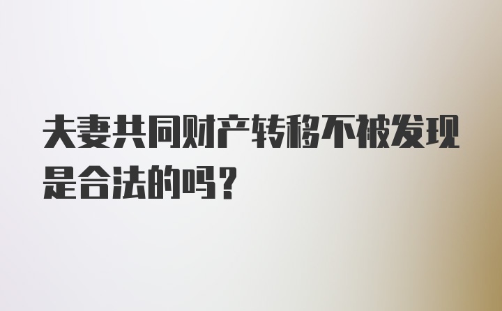 夫妻共同财产转移不被发现是合法的吗？