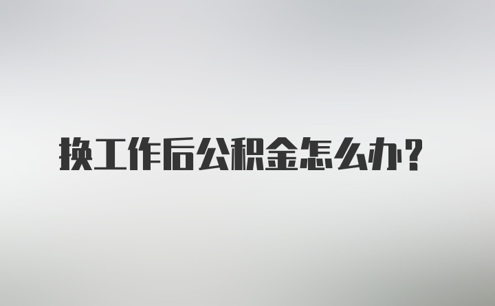 换工作后公积金怎么办？