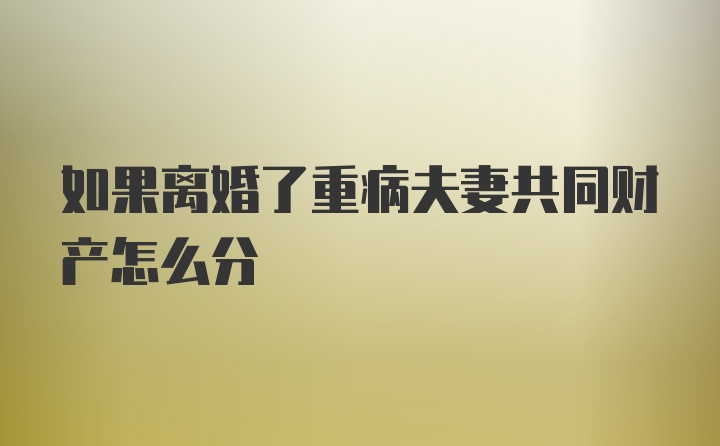 如果离婚了重病夫妻共同财产怎么分