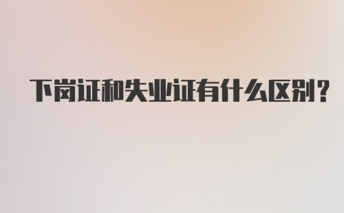 下岗证和失业证有什么区别？