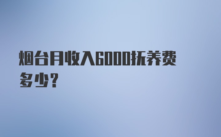 烟台月收入6000抚养费多少？