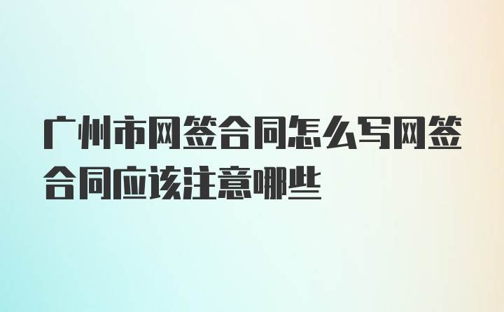 广州市网签合同怎么写网签合同应该注意哪些