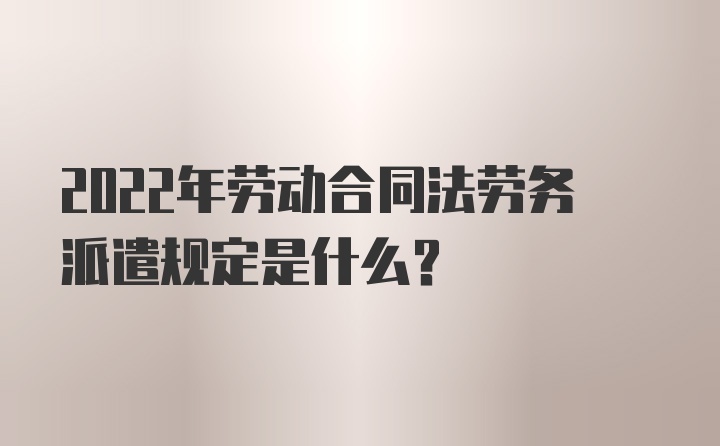 2022年劳动合同法劳务派遣规定是什么?