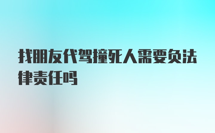 找朋友代驾撞死人需要负法律责任吗