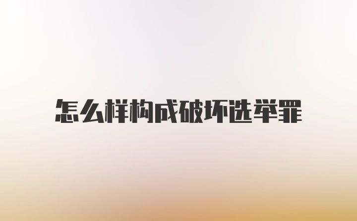 怎么样构成破坏选举罪