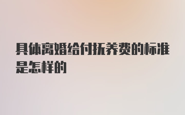 具体离婚给付抚养费的标准是怎样的