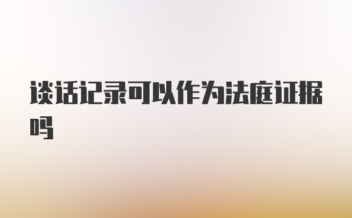 谈话记录可以作为法庭证据吗