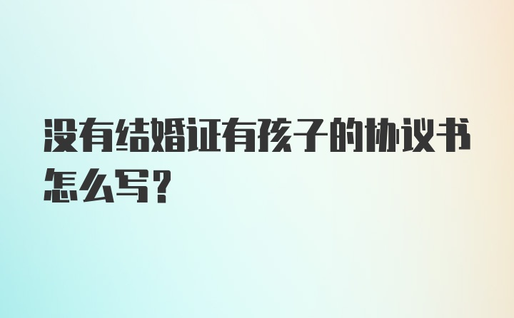 没有结婚证有孩子的协议书怎么写？