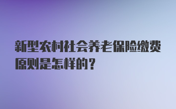 新型农村社会养老保险缴费原则是怎样的?