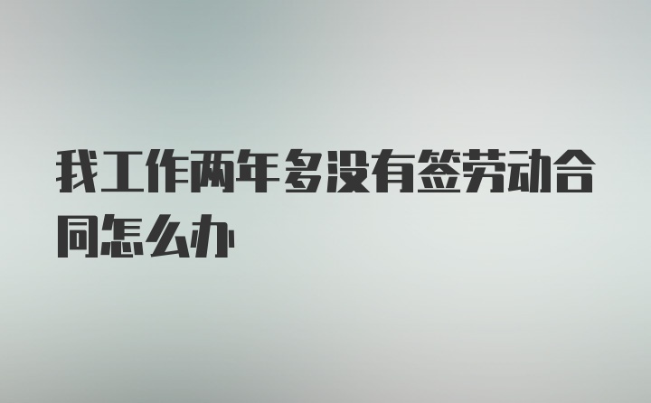 我工作两年多没有签劳动合同怎么办