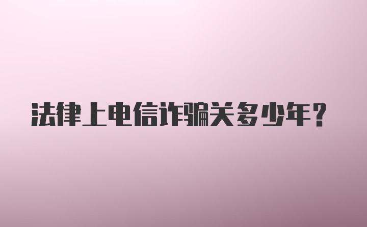 法律上电信诈骗关多少年？