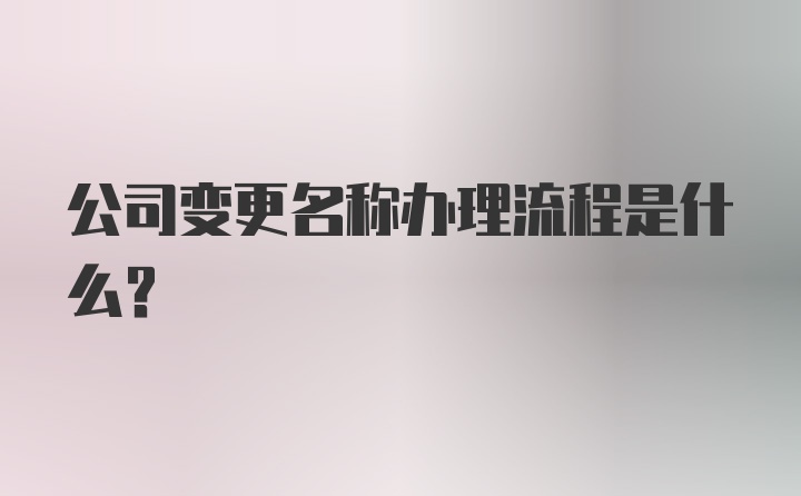 公司变更名称办理流程是什么？