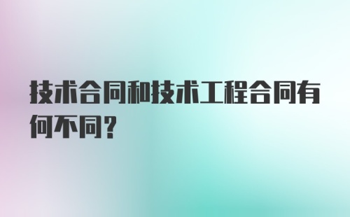 技术合同和技术工程合同有何不同？