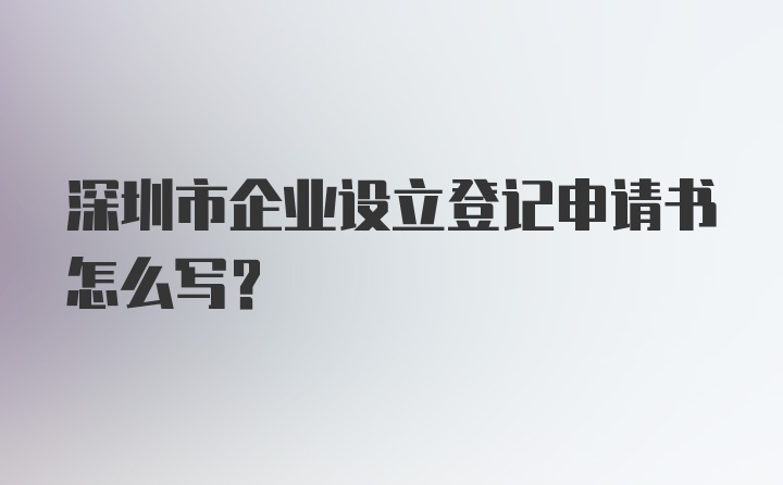 深圳市企业设立登记申请书怎么写？