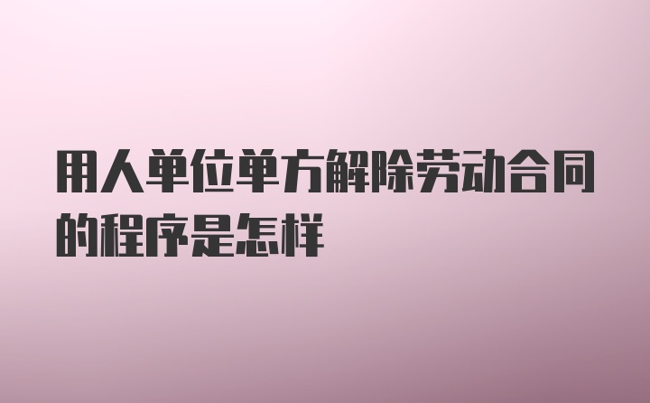 用人单位单方解除劳动合同的程序是怎样