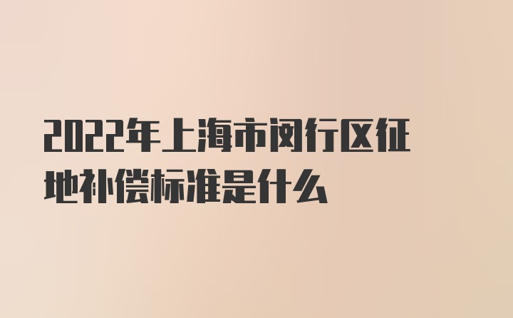 2022年上海市闵行区征地补偿标准是什么