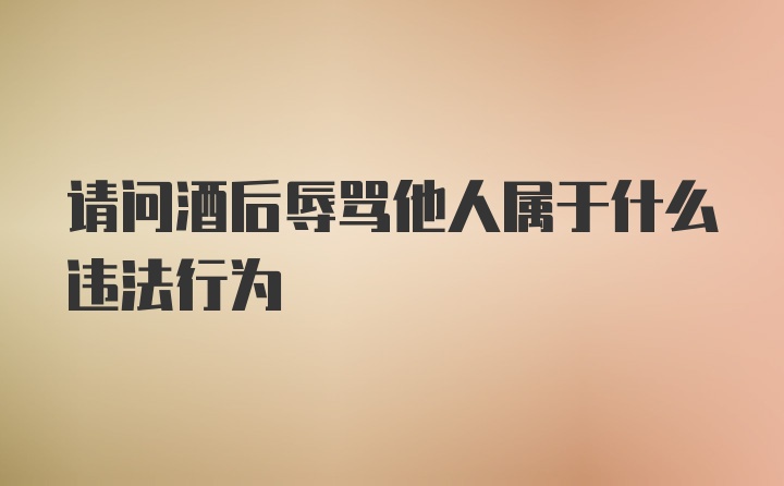 请问酒后辱骂他人属于什么违法行为