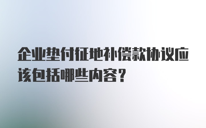 企业垫付征地补偿款协议应该包括哪些内容？