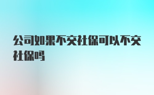 公司如果不交社保可以不交社保吗