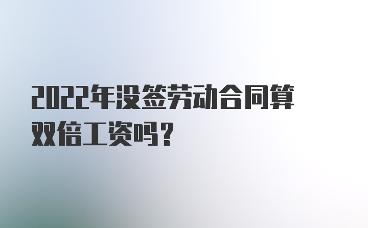 2022年没签劳动合同算双倍工资吗?