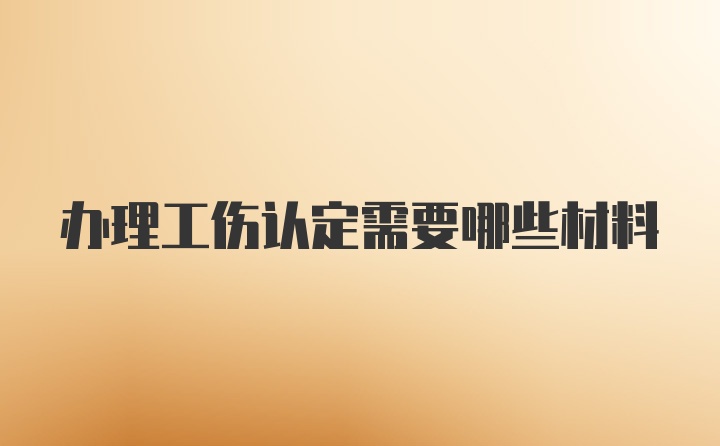 办理工伤认定需要哪些材料