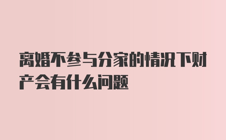 离婚不参与分家的情况下财产会有什么问题